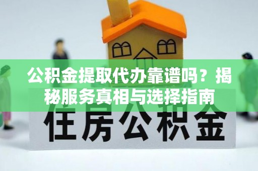 漠河公积金提取代办靠谱吗？揭秘服务真相与选择指南