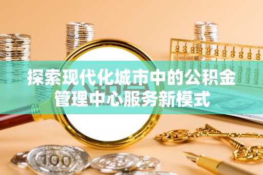漠河探索现代化城市中的公积金管理中心服务新模式