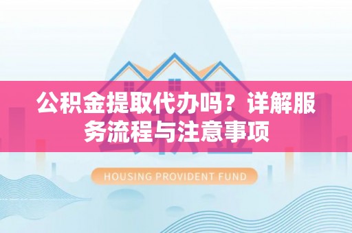 漠河公积金提取代办吗？详解服务流程与注意事项