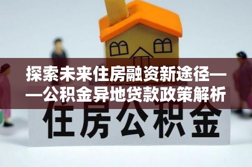 漠河探索未来住房融资新途径——公积金异地贷款政策解析与实践