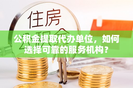 漠河公积金提取代办单位，如何选择可靠的服务机构？