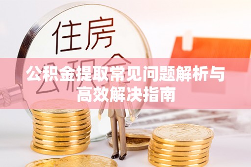 漠河公积金提取常见问题解析与高效解决指南