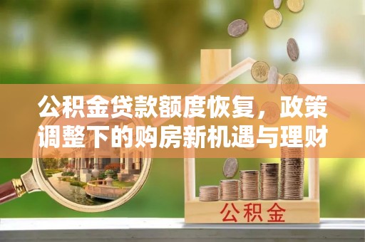 漠河公积金贷款额度恢复，政策调整下的购房新机遇与理财规划