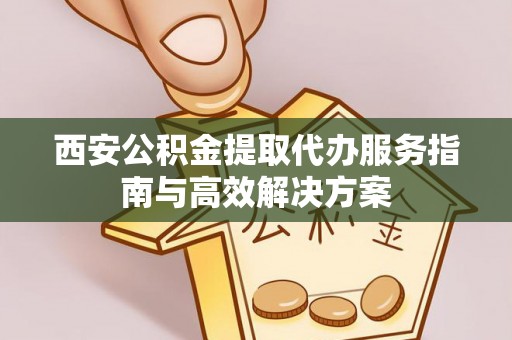 漠河西安公积金提取代办服务指南与高效解决方案