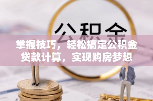 漠河掌握技巧，轻松搞定公积金贷款计算，实现购房梦想