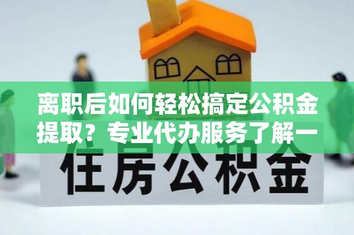 漠河离职后如何轻松搞定公积金提取？专业代办服务了解一下