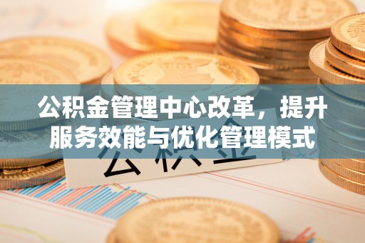 漠河公积金管理中心改革，提升服务效能与优化管理模式