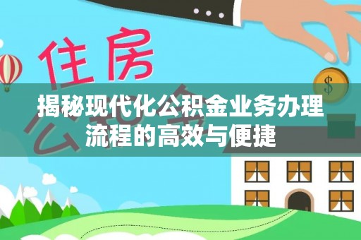 漠河揭秘现代化公积金业务办理流程的高效与便捷