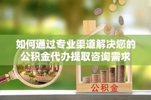 漠河如何通过专业渠道解决您的公积金代办提取咨询需求