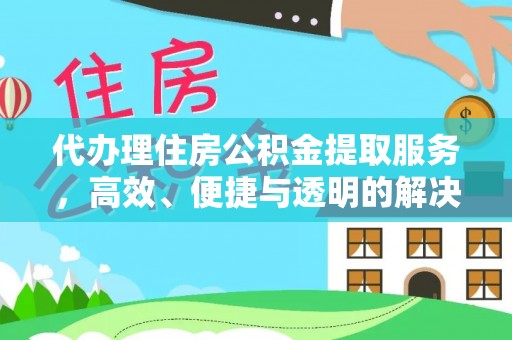 漠河代办理住房公积金提取服务，高效、便捷与透明的解决方案
