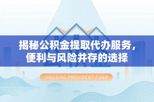 漠河揭秘公积金提取代办服务，便利与风险并存的选择