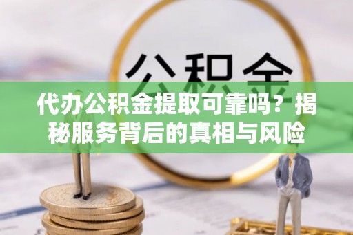 漠河代办公积金提取可靠吗？揭秘服务背后的真相与风险