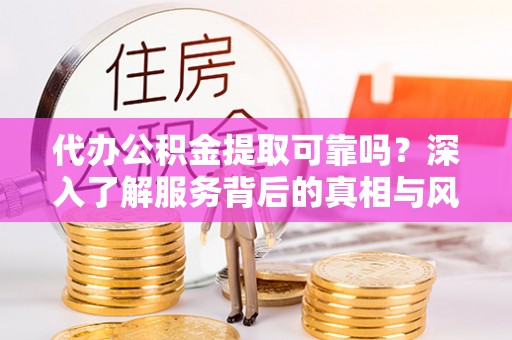漠河代办公积金提取可靠吗？深入了解服务背后的真相与风险