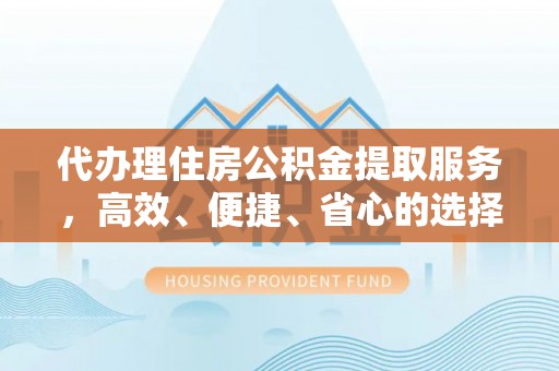 漠河代办理住房公积金提取服务，高效、便捷、省心的选择