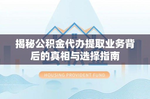 漠河揭秘公积金代办提取业务背后的真相与选择指南