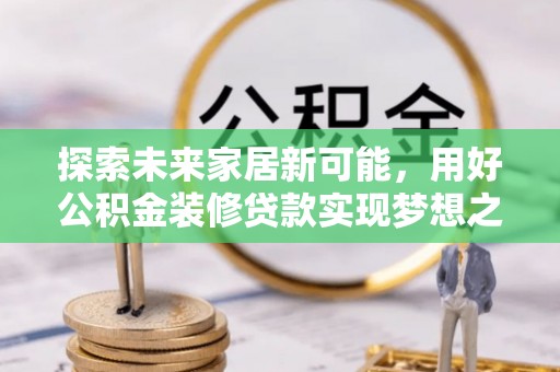 漠河探索未来家居新可能，用好公积金装修贷款实现梦想之家