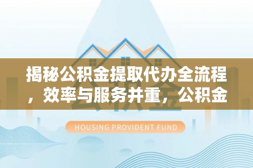漠河揭秘公积金提取代办全流程，效率与服务并重，公积金提取代办要多久不再是难题