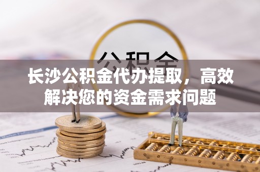 漠河长沙公积金代办提取，高效解决您的资金需求问题