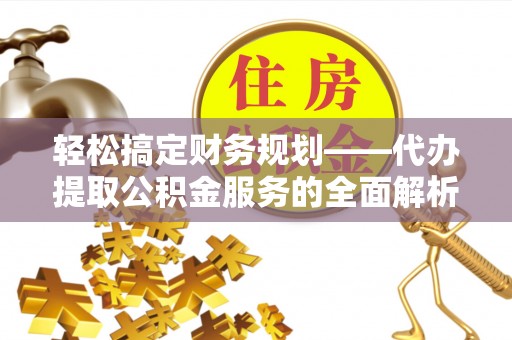 漠河轻松搞定财务规划——代办提取公积金服务的全面解析