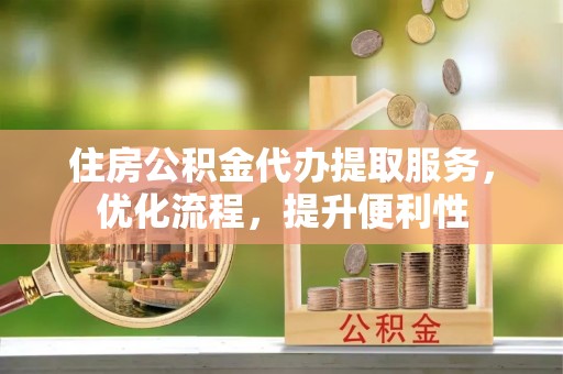 漠河住房公积金代办提取服务，优化流程，提升便利性