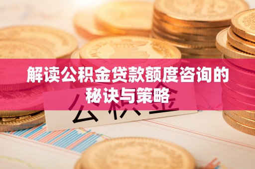 漠河解读公积金贷款额度咨询的秘诀与策略