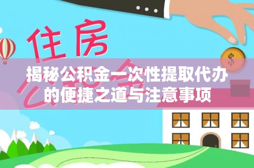漠河揭秘公积金一次性提取代办的便捷之道与注意事项