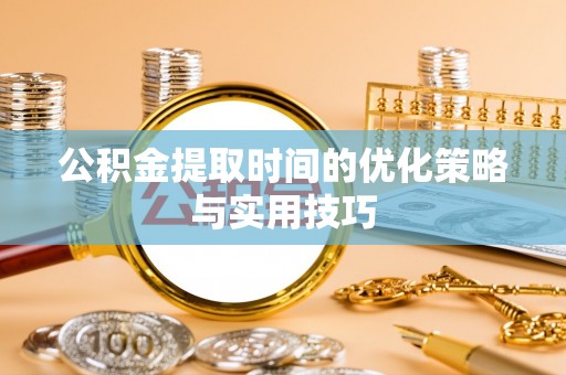 漠河公积金提取时间的优化策略与实用技巧