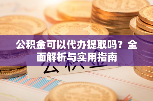 漠河公积金可以代办提取吗？全面解析与实用指南