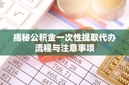漠河揭秘公积金一次性提取代办流程与注意事项