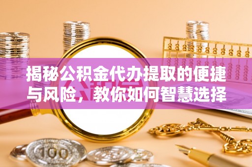 漠河揭秘公积金代办提取的便捷与风险，教你如何智慧选择