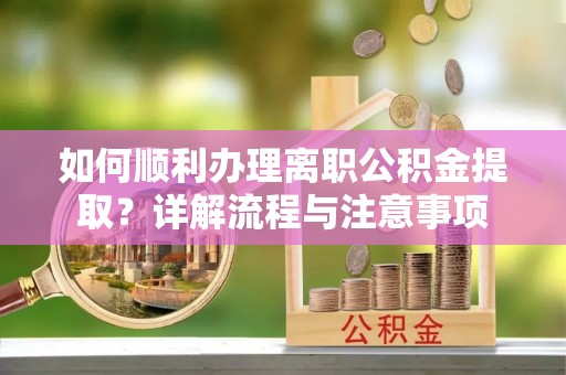 漠河如何顺利办理离职公积金提取？详解流程与注意事项