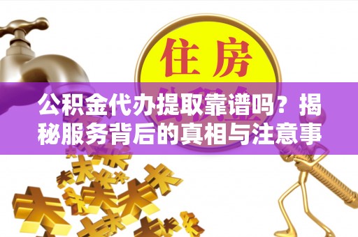 漠河公积金代办提取靠谱吗？揭秘服务背后的真相与注意事项