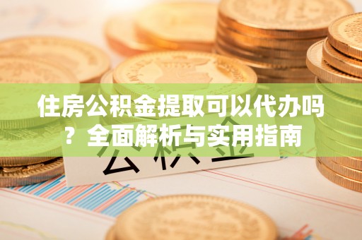 漠河住房公积金提取可以代办吗？全面解析与实用指南