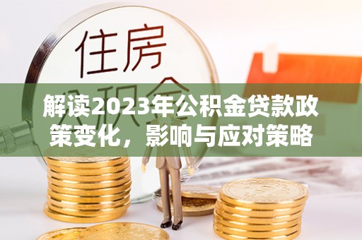 漠河解读2023年公积金贷款政策变化，影响与应对策略