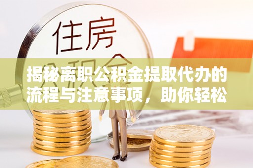 漠河揭秘离职公积金提取代办的流程与注意事项，助你轻松拿回属于你的钱！