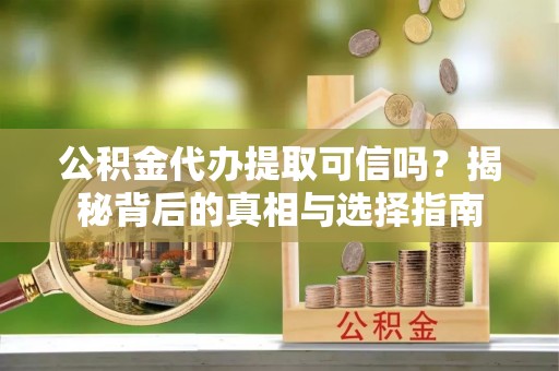 漠河公积金代办提取可信吗？揭秘背后的真相与选择指南