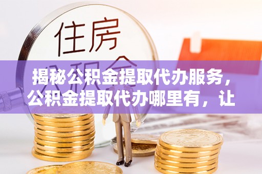 漠河揭秘公积金提取代办服务，公积金提取代办哪里有，让你省时省心的解决方案