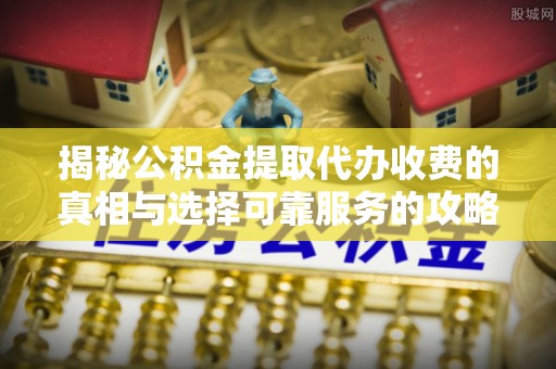 漠河揭秘公积金提取代办收费的真相与选择可靠服务的攻略