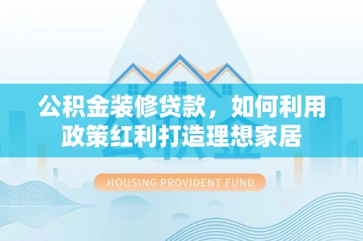 漠河公积金装修贷款，如何利用政策红利打造理想家居