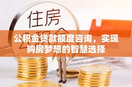 漠河公积金贷款额度咨询，实现购房梦想的智慧选择