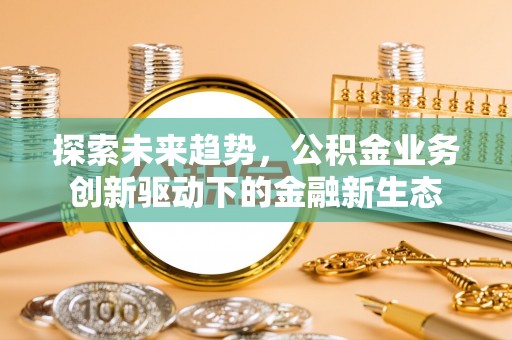 漠河探索未来趋势，公积金业务创新驱动下的金融新生态