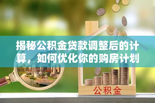 漠河揭秘公积金贷款调整后的计算，如何优化你的购房计划