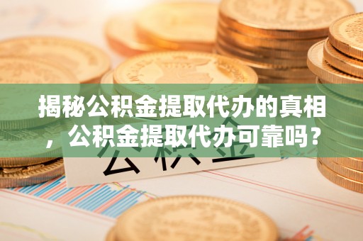 漠河揭秘公积金提取代办的真相，公积金提取代办可靠吗？