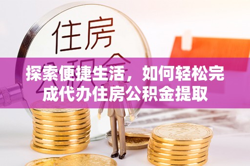 漠河探索便捷生活，如何轻松完成代办住房公积金提取