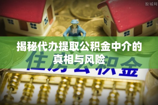 漠河揭秘代办提取公积金中介的真相与风险