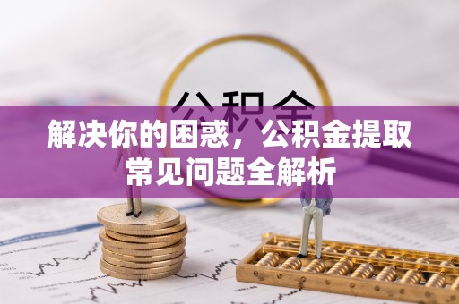 漠河解决你的困惑，公积金提取常见问题全解析