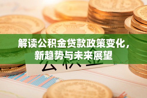 漠河解读公积金贷款政策变化，新趋势与未来展望