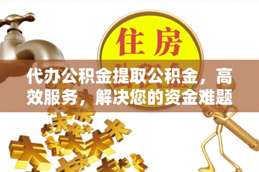 漠河代办公积金提取公积金，高效服务，解决您的资金难题