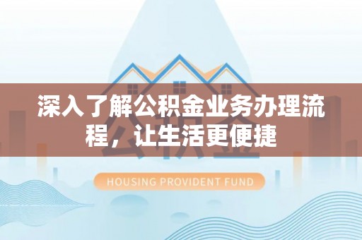 漠河深入了解公积金业务办理流程，让生活更便捷