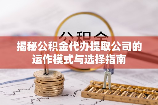 漠河揭秘公积金代办提取公司的运作模式与选择指南